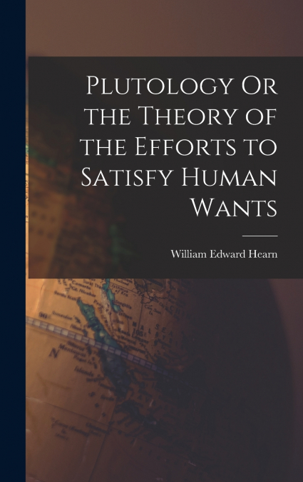 Plutology Or the Theory of the Efforts to Satisfy Human Wants