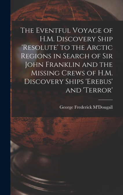 The Eventful Voyage of H.M. Discovery Ship ’resolute’ to the Arctic Regions in Search of Sir John Franklin and the Missing Crews of H.M. Discovery Ships ’erebus’ and ’terror’