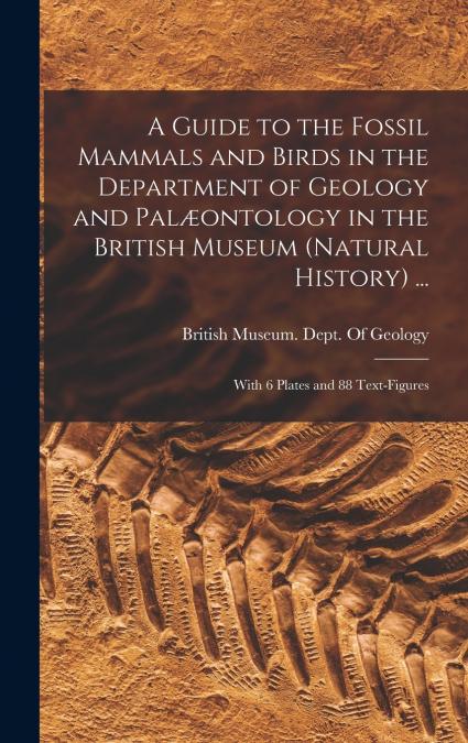 A Guide to the Fossil Mammals and Birds in the Department of Geology and Palæontology in the British Museum (Natural History) ...