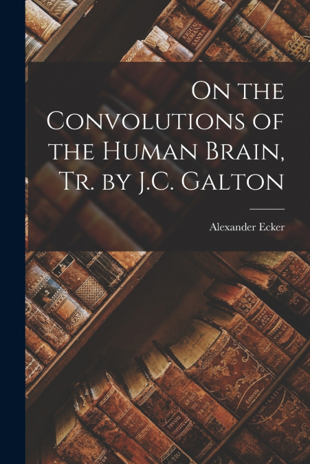 On the Convolutions of the Human Brain, Tr. by J.C. Galton