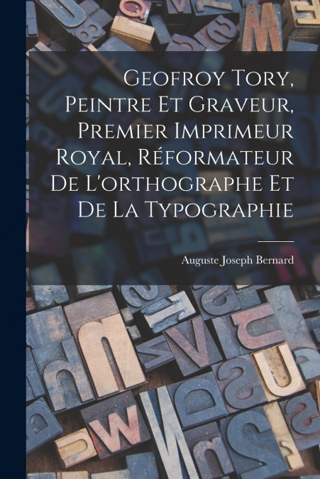 Geofroy Tory, Peintre Et Graveur, Premier Imprimeur Royal, Réformateur De L’orthographe Et De La Typographie