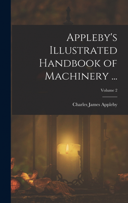 Appleby’s Illustrated Handbook of Machinery ...; Volume 2