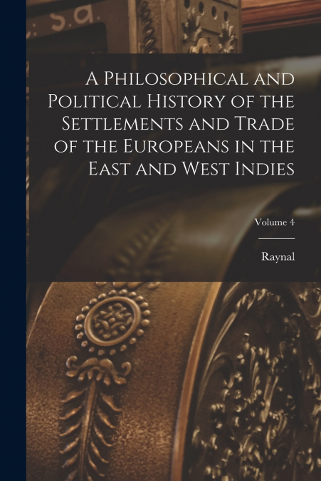 A Philosophical and Political History of the Settlements and Trade of the Europeans in the East and West Indies; Volume 4