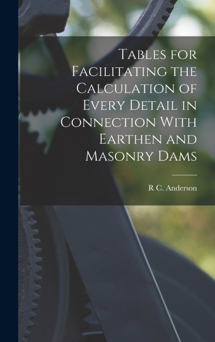 Tables for Facilitating the Calculation of Every Detail in Connection With Earthen and Masonry Dams