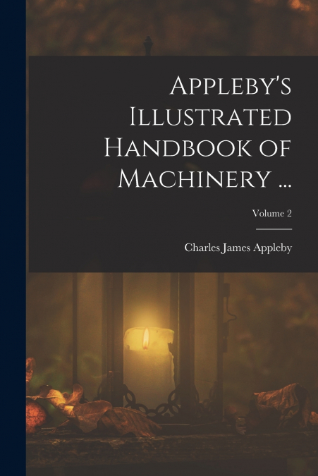 Appleby’s Illustrated Handbook of Machinery ...; Volume 2