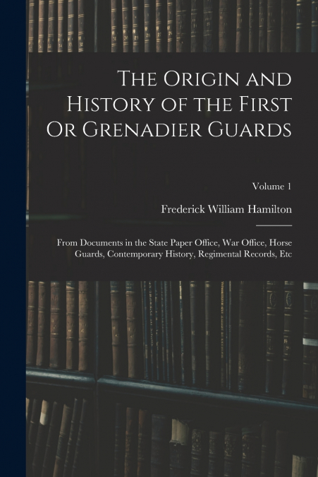 The Origin and History of the First Or Grenadier Guards