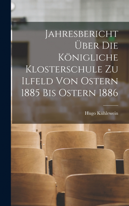 Jahresbericht über die königliche Klosterschule zu Ilfeld von Ostern 1885 bis Ostern 1886