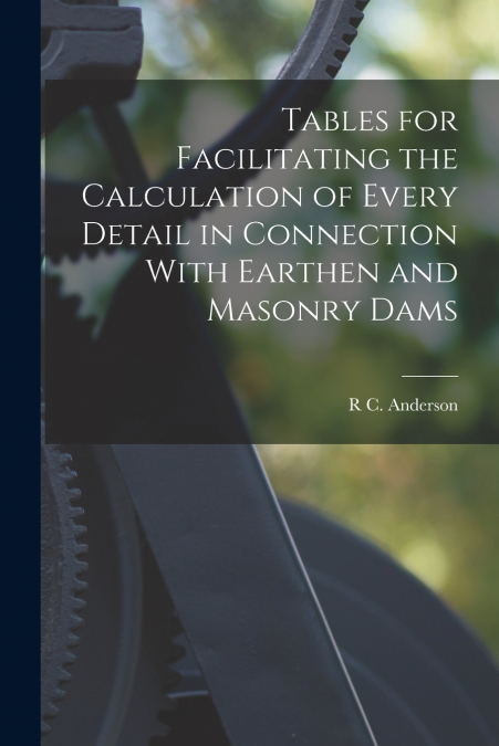 Tables for Facilitating the Calculation of Every Detail in Connection With Earthen and Masonry Dams