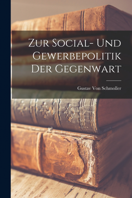 Zur Social- Und Gewerbepolitik Der Gegenwart