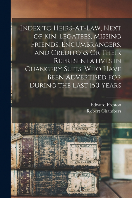 Index to Heirs-At-Law, Next of Kin, Legatees, Missing Friends, Encumbrancers, and Creditors Or Their Representatives in Chancery Suits, Who Have Been Advertised for During the Last 150 Years