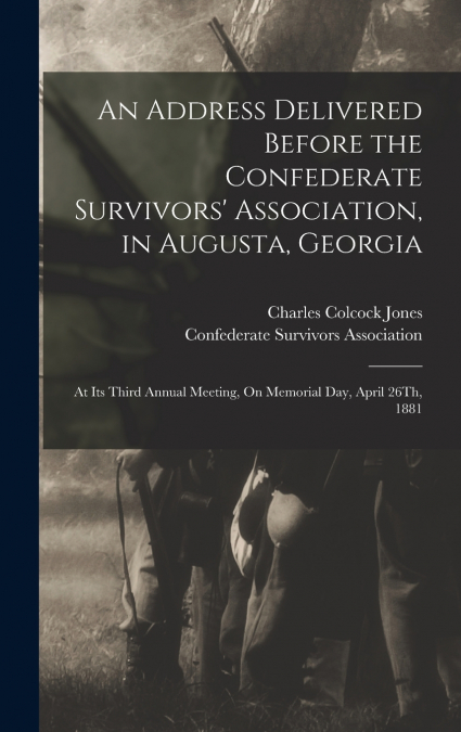 An Address Delivered Before the Confederate Survivors’ Association, in Augusta, Georgia