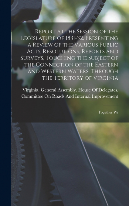 Report at the Session of the Legislature of 1831-32, Presenting a Review of the Various Public Acts, Resolutions, Reports and Surveys, Touching the Subject of the Connection of the Eastern and Western