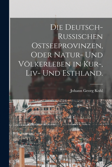 Die deutsch-russischen Ostseeprovinzen, oder Natur- und Völkerleben in Kur-, Liv- und Esthland.