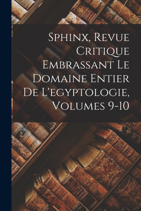 Sphinx, Revue Critique Embrassant Le Domaine Entier De L’egyptologie, Volumes 9-10