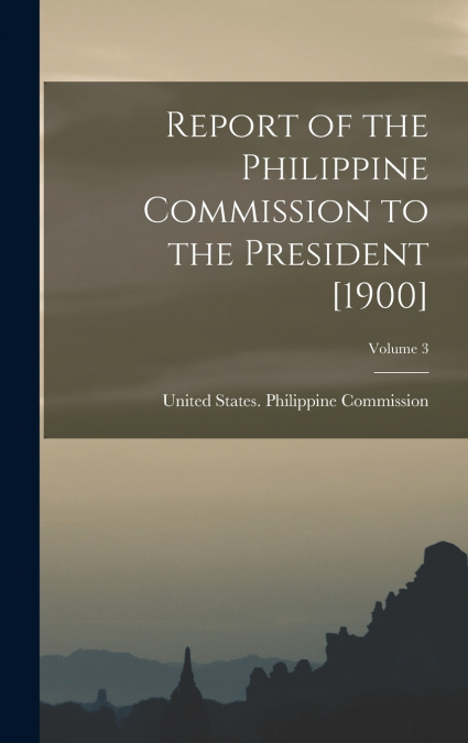 Report of the Philippine Commission to the President [1900]; Volume 3