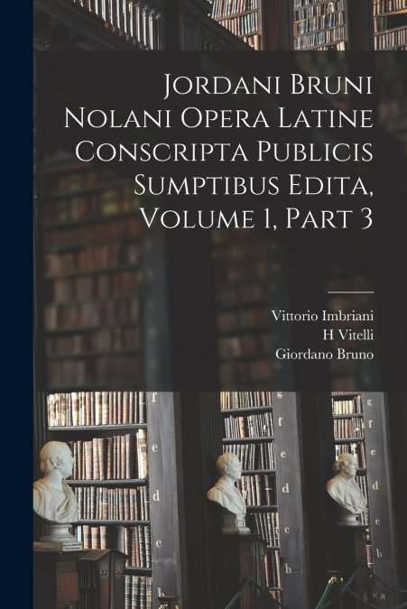 Jordani Bruni Nolani Opera Latine Conscripta Publicis Sumptibus Edita, Volume 1, part 3