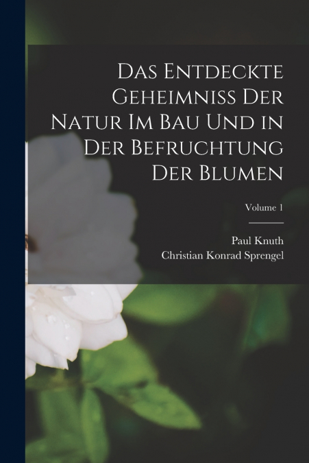 Das Entdeckte Geheimniss Der Natur Im Bau Und in Der Befruchtung Der Blumen; Volume 1