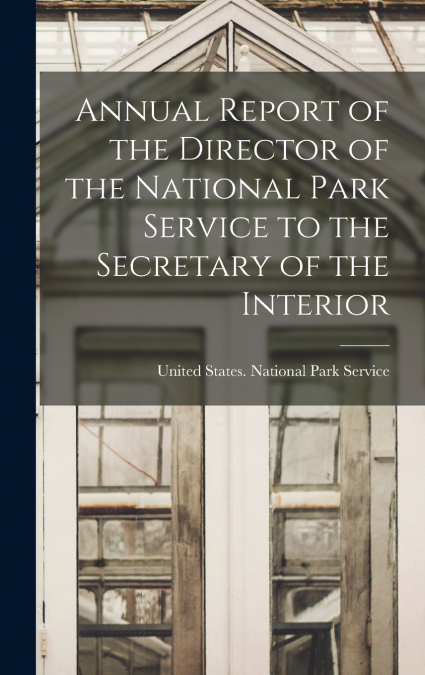 Annual Report of the Director of the National Park Service to the Secretary of the Interior