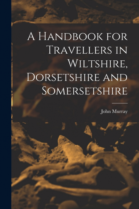 A Handbook for Travellers in Wiltshire, Dorsetshire and Somersetshire