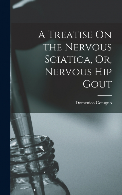 A Treatise On the Nervous Sciatica, Or, Nervous Hip Gout