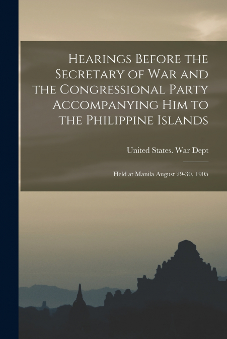 Hearings Before the Secretary of War and the Congressional Party Accompanying Him to the Philippine Islands