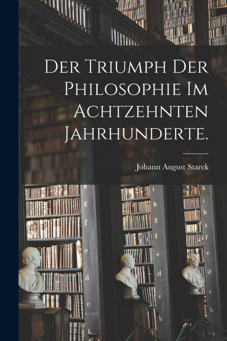 Der Triumph der Philosophie im achtzehnten Jahrhunderte.