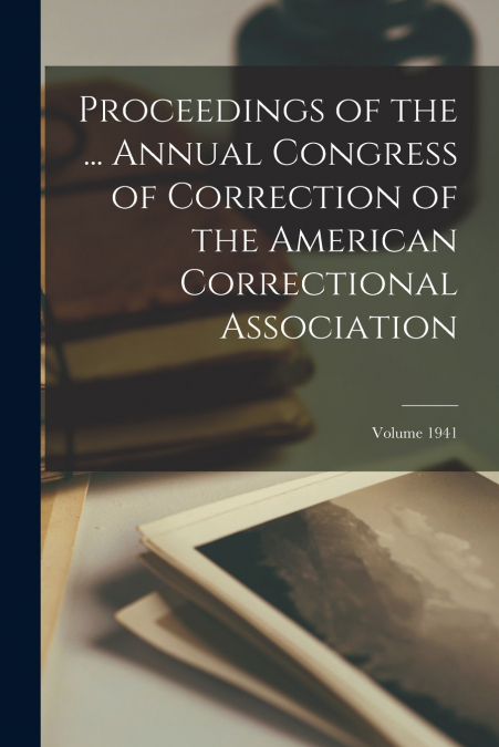 Proceedings of the ... Annual Congress of Correction of the American Correctional Association; Volume 1941