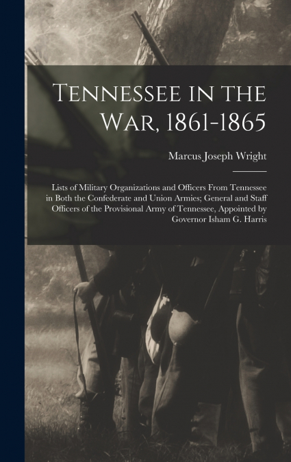 Tennessee in the war, 1861-1865; Lists of Military Organizations and Officers From Tennessee in Both the Confederate and Union Armies; General and Staff Officers of the Provisional Army of Tennessee, 