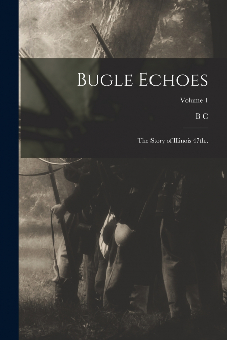 Bugle Echoes; the Story of Illinois 47th..; Volume 1