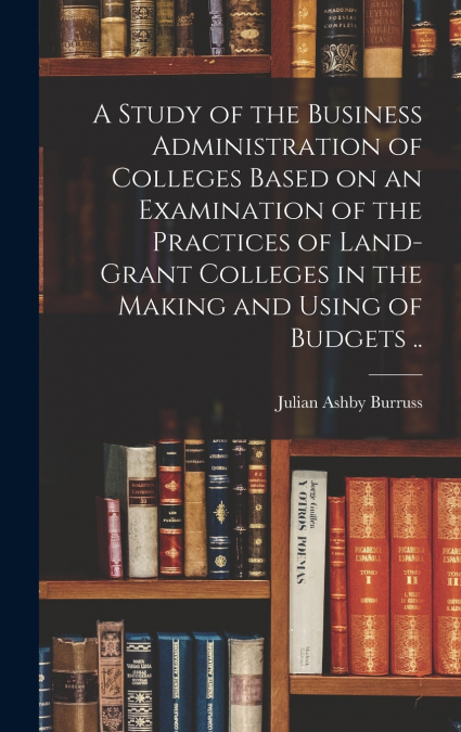 A Study of the Business Administration of Colleges Based on an Examination of the Practices of Land-grant Colleges in the Making and Using of Budgets ..