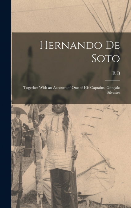Hernando de Soto; Together With an Account of one of his Captains, Gonçalo Silvestre