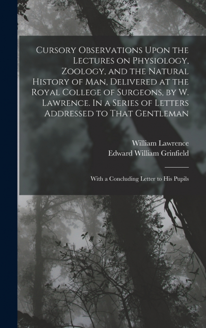 Cursory Observations Upon the Lectures on Physiology, Zoology, and the Natural History of man, Delivered at the Royal College of Surgeons, by W. Lawrence. In a Series of Letters Addressed to That Gent