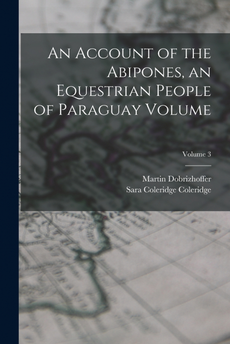 An Account of the Abipones, an Equestrian People of Paraguay Volume; Volume 3