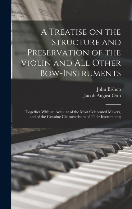 A Treatise on the Structure and Preservation of the Violin and all Other Bow-instruments; Together With an Account of the Most Celebrated Makers, and of the Genuine Characteristics of Their Instrument