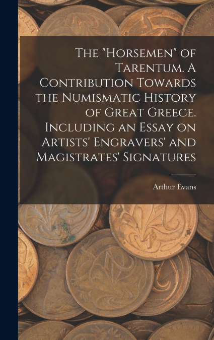 The 'horsemen' of Tarentum. A Contribution Towards the Numismatic History of Great Greece. Including an Essay on Artists’ Engravers’ and Magistrates’ Signatures