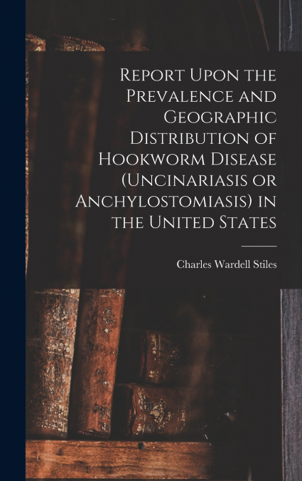 Report Upon the Prevalence and Geographic Distribution of Hookworm Disease (uncinariasis or Anchylostomiasis) in the United States