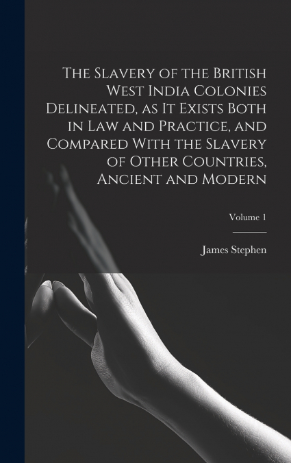 The Slavery of the British West India Colonies Delineated, as it Exists Both in law and Practice, and Compared With the Slavery of Other Countries, Ancient and Modern; Volume 1
