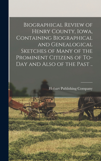 Biographical Review of Henry County, Iowa, Containing Biographical and Genealogical Sketches of Many of the Prominent Citizens of To-day and Also of the Past ..