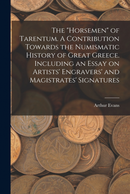 The 'horsemen' of Tarentum. A Contribution Towards the Numismatic History of Great Greece. Including an Essay on Artists’ Engravers’ and Magistrates’ Signatures