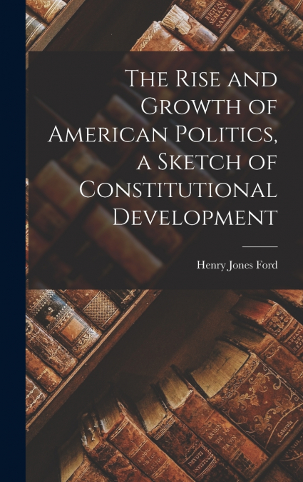 The Rise and Growth of American Politics, a Sketch of Constitutional Development