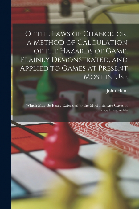 Of the Laws of Chance, or, a Method of Calculation of the Hazards of Game, Plainly Demonstrated, and Applied to Games at Present Most in use; Which may be Easily Extended to the Most Intricate Cases o