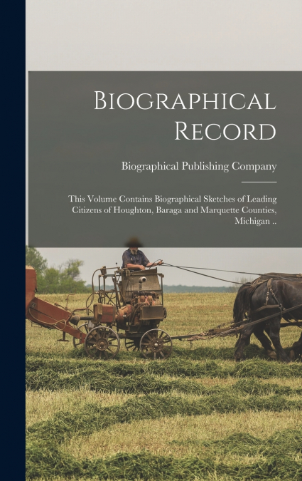 Biographical Record; This Volume Contains Biographical Sketches of Leading Citizens of Houghton, Baraga and Marquette Counties, Michigan ..