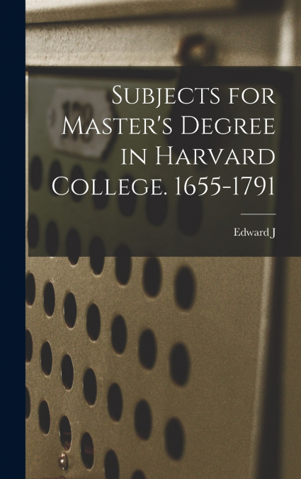 Subjects for Master’s Degree in Harvard College. 1655-1791