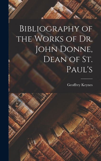 Bibliography of the Works of Dr. John Donne, Dean of St. Paul’s