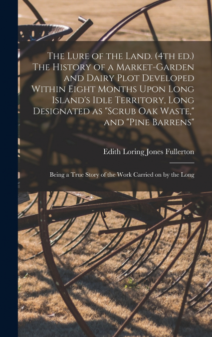 The Lure of the Land. (4th ed.) The History of a Market-garden and Dairy Plot Developed Within Eight Months Upon Long Island’s Idle Territory, Long Designated as 'scrub oak Waste,' and 'pine Barrens';
