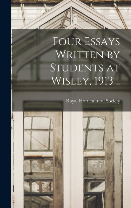 Four Essays Written by Students at Wisley, 1913 ..