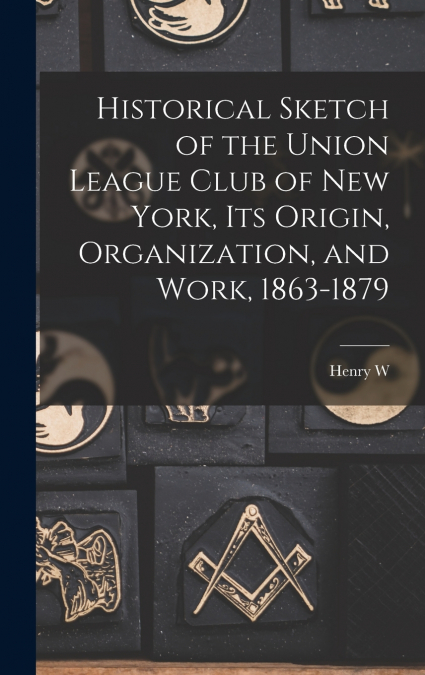 Historical Sketch of the Union League Club of New York, its Origin, Organization, and Work, 1863-1879