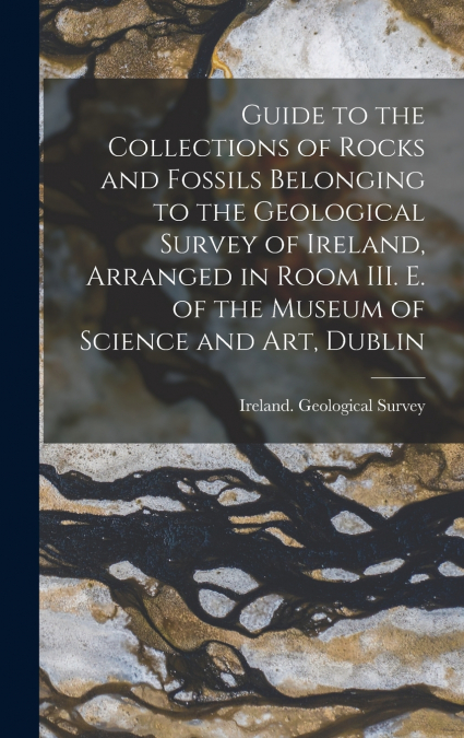 Guide to the Collections of Rocks and Fossils Belonging to the Geological Survey of Ireland, Arranged in Room III. E. of the Museum of Science and Art, Dublin
