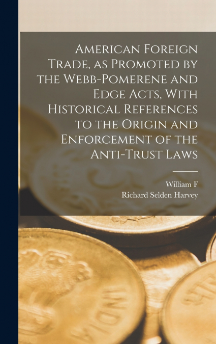 American Foreign Trade, as Promoted by the Webb-Pomerene and Edge Acts, With Historical References to the Origin and Enforcement of the Anti-trust Laws
