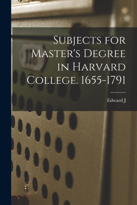 Subjects for Master’s Degree in Harvard College. 1655-1791